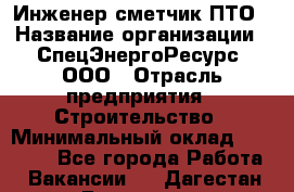 Инженер-сметчик ПТО › Название организации ­ СпецЭнергоРесурс, ООО › Отрасль предприятия ­ Строительство › Минимальный оклад ­ 25 000 - Все города Работа » Вакансии   . Дагестан респ.,Геологоразведка п.